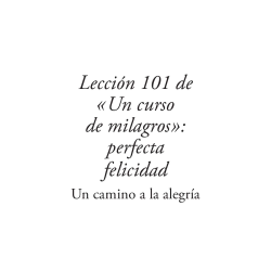Lección 101 de Un curso de milagros: Perfecta Felicidad, de Jon Mundy